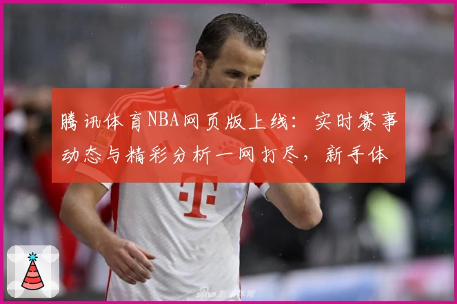 腾讯体育NBA网页版上线：实时赛事动态与精彩分析一网打尽，新手体验指南奉上