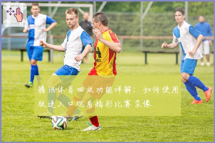 腾讯体育回放功能详解：如何使用极速入口观看精彩比赛录像