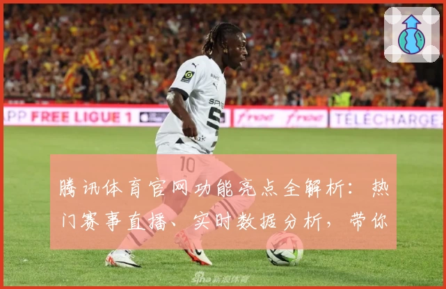 腾讯体育官网功能亮点全解析：热门赛事直播、实时数据分析，带你感受不一样的观赛体验
