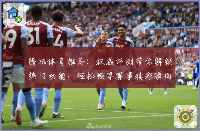 腾讯体育推荐：权威评测带你解锁热门功能，轻松畅享赛事精彩瞬间