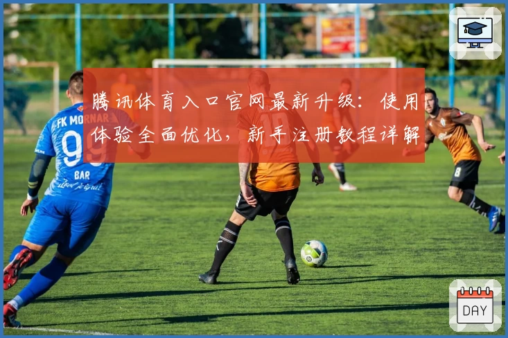 腾讯体育入口官网最新升级：使用体验全面优化，新手注册教程详解