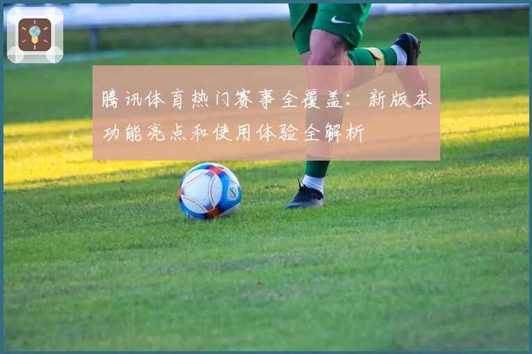 腾讯体育热门赛事全覆盖：新版本功能亮点和使用体验全解析