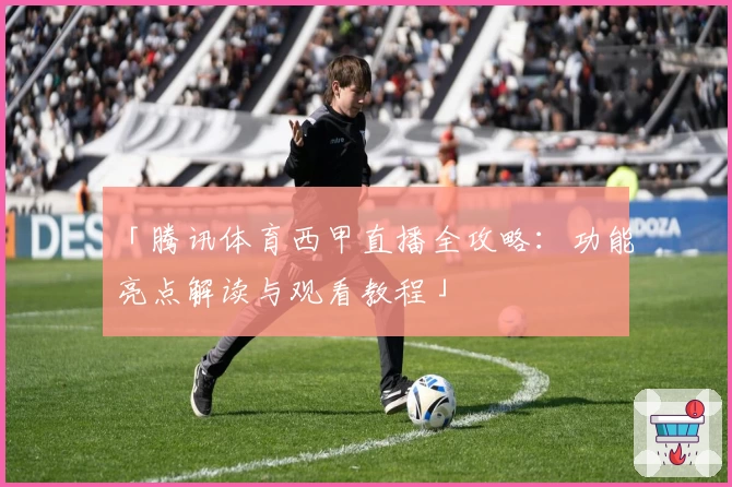 「腾讯体育西甲直播全攻略：功能亮点解读与观看教程」