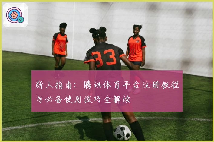 新人指南:腾讯体育平台注册教程与必备使用技巧全解读