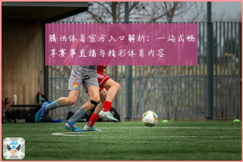 腾讯体育官方入口解析：一站式畅享赛事直播与精彩体育内容
