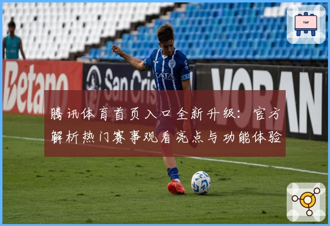 腾讯体育首页入口全新升级:官方解析热门赛事观看亮点与功能体验