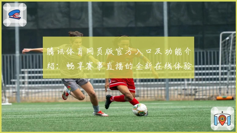 腾讯体育网页版官方入口及功能介绍：畅享赛事直播的全新在线体验