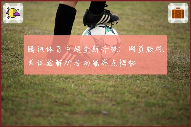 腾讯体育中超全新升级：网页版观看体验解析与功能亮点揭秘