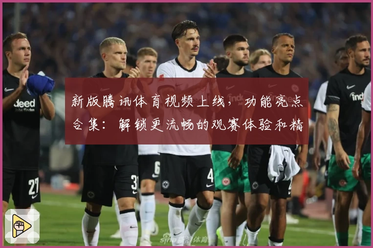 新版腾讯体育视频上线，功能亮点合集：解锁更流畅的观赛体验和精彩赛事直播