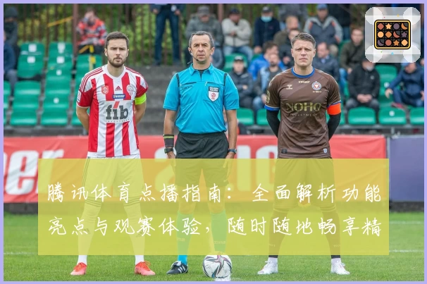 腾讯体育点播指南：全面解析功能亮点与观赛体验，随时随地畅享精彩赛事