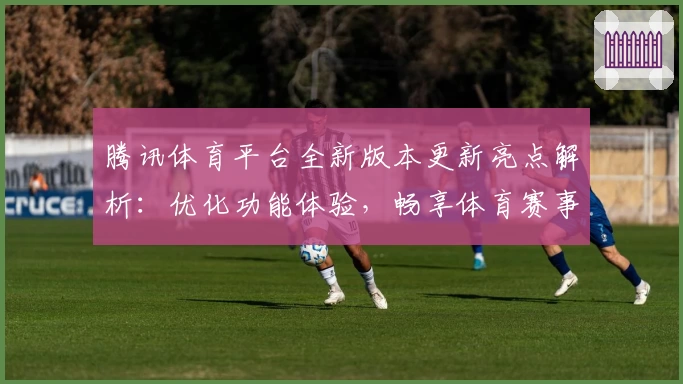 腾讯体育平台全新版本更新亮点解析：优化功能体验，畅享体育赛事魅力