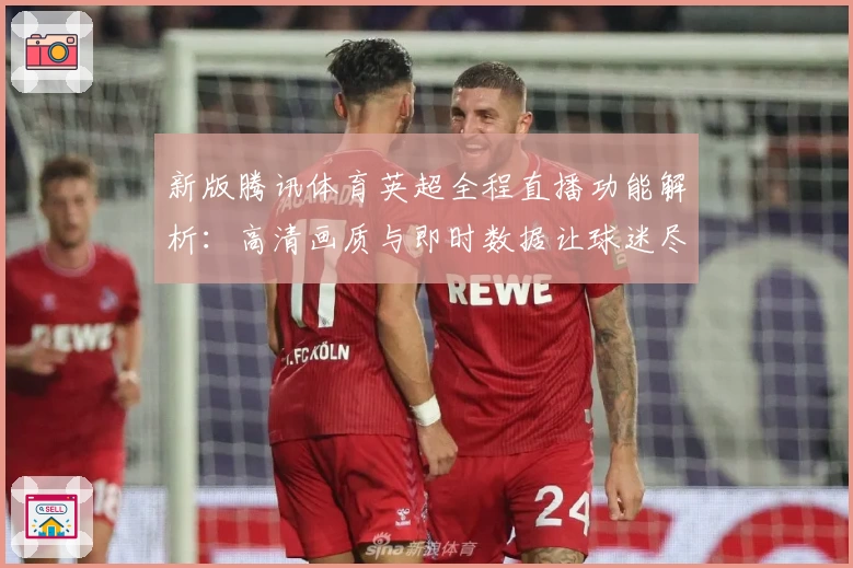 新版腾讯体育英超全程直播功能解析：高清画质与即时数据让球迷尽享视听盛宴