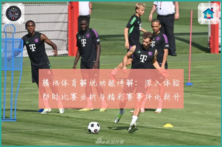 腾讯体育解说功能详解：深入体验即时比赛分析与精彩赛事评论新升级