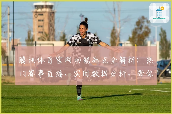 腾讯体育官网功能亮点全解析：热门赛事直播、实时数据分析，带你感受不一样的观赛体验