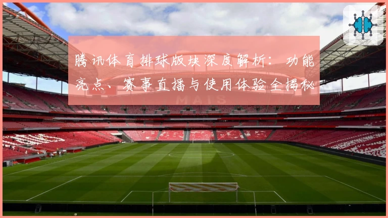 腾讯体育排球版块深度解析：功能亮点、赛事直播与使用体验全揭秘