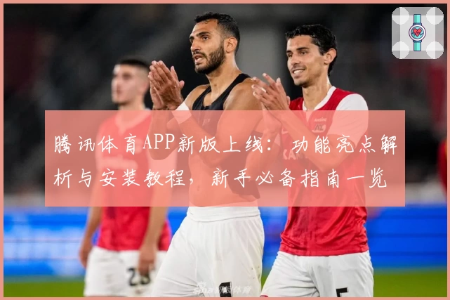 腾讯体育APP新版上线：功能亮点解析与安装教程，新手必备指南一览