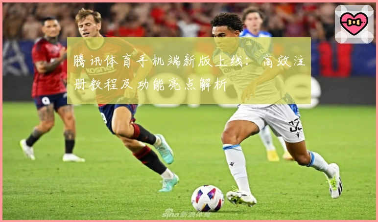 腾讯体育手机端新版上线：高效注册教程及功能亮点解析