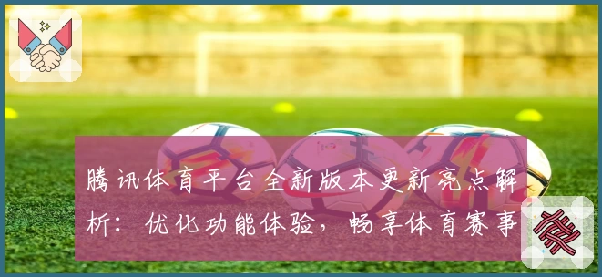 腾讯体育平台全新版本更新亮点解析：优化功能体验，畅享体育赛事魅力