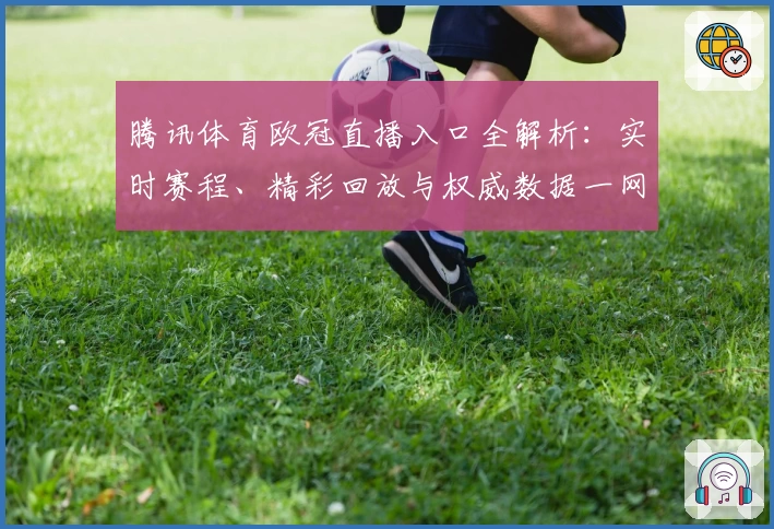 腾讯体育欧冠直播入口全解析：实时赛程、精彩回放与权威数据一网打尽