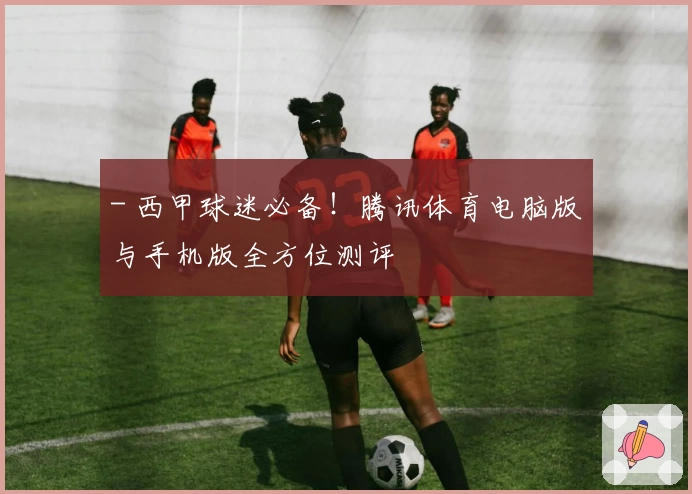 - 西甲球迷必备！腾讯体育电脑版与手机版全方位测评