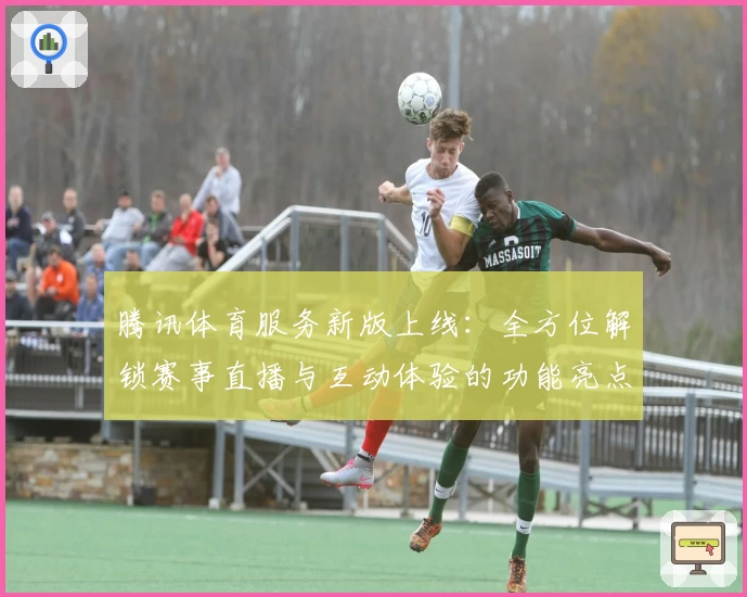 腾讯体育服务新版上线：全方位解锁赛事直播与互动体验的功能亮点解析