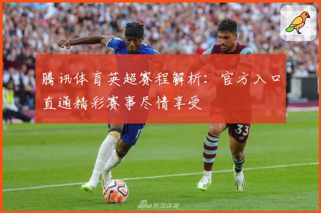 腾讯体育英超赛程解析：官方入口直通精彩赛事尽情享受