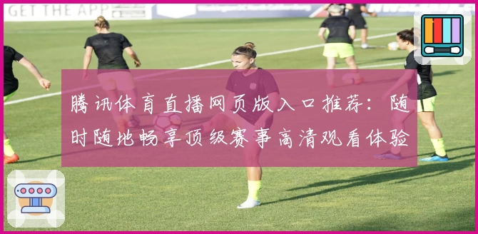 腾讯体育直播网页版入口推荐:随时随地畅享顶级赛事高清观看体验