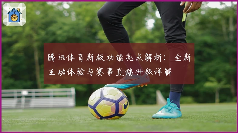 腾讯体育新版功能亮点解析：全新互动体验与赛事直播升级详解