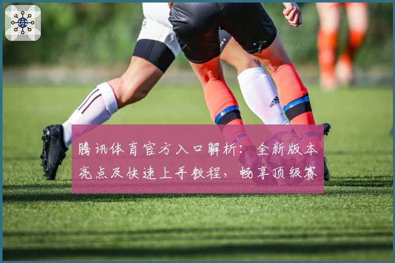 腾讯体育官方入口解析：全新版本亮点及快速上手教程，畅享顶级赛事体验