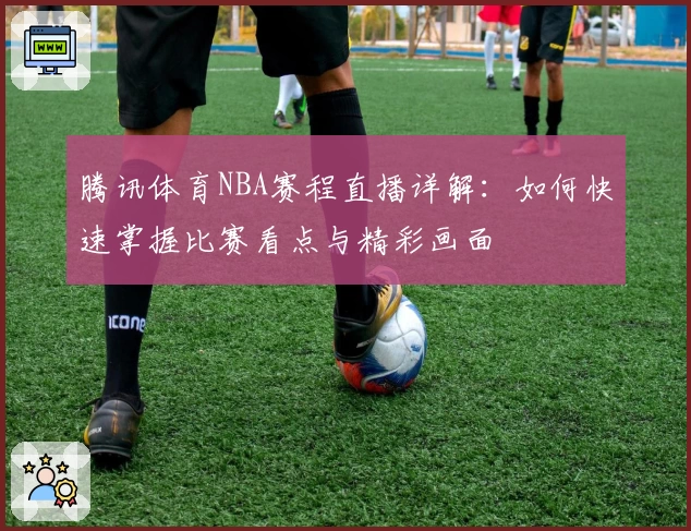 腾讯体育NBA赛程直播详解：如何快速掌握比赛看点与精彩画面