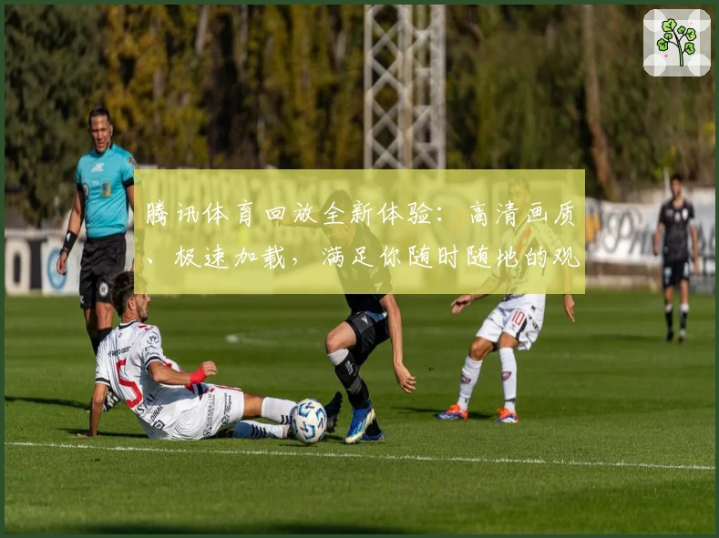 腾讯体育回放全新体验：高清画质、极速加载，满足你随时随地的观赛需求